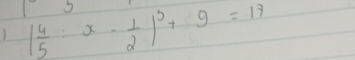 | 4/5 :x- 1/2 |^3+9=17