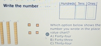 Write the number 
Which option below shows the
number you wrote in the place
value chart?
A) Forty-four
B) Forty-three
C) Thirty-four