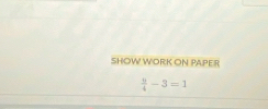 SHOW WORK ON PAPER
 9/4 -3=1