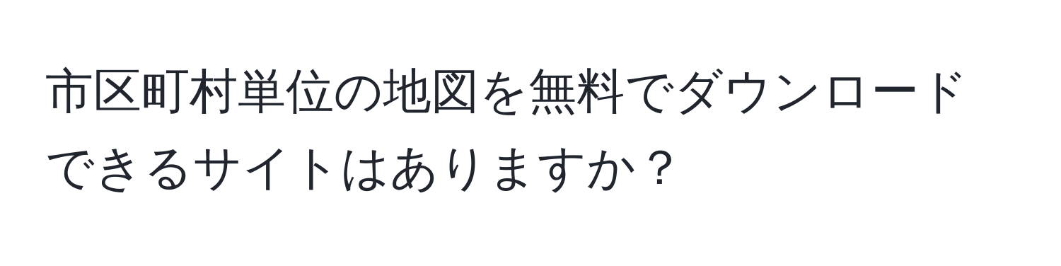 市区町村単位の地図を無料でダウンロードできるサイトはありますか？