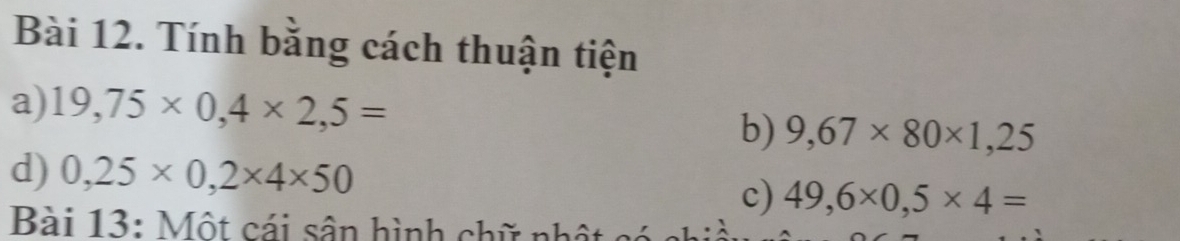 Tính bằng cách thuận tiện 
a) 19,75* 0,4* 2,5=
b) 9,67* 80* 1,25
d) 0,25* 0,2* 4* 50
c) 49,6* 0,5* 4=
Bài 13: Một cái sân hình chữ nhật só