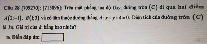 [709270]: [715896]: Trên mặt phẳng toạ độ Oxy, đường tròn (C) đi qua hai điểm
A(2;-1), B(1;3) và có tâm thuộc đường thẳng d:x-y+4=0. Diện tích của đường tròn (C) 
là kπ. Giá trị của k bằng bao nhiêu? 
& Điền đáp án: