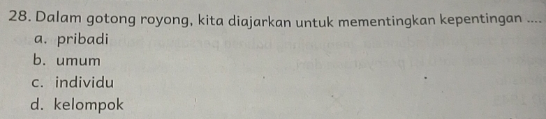 Dalam gotong royong, kita diajarkan untuk mementingkan kepentingan ....
a. pribadi
b. umum
c. individu
d. kelompok