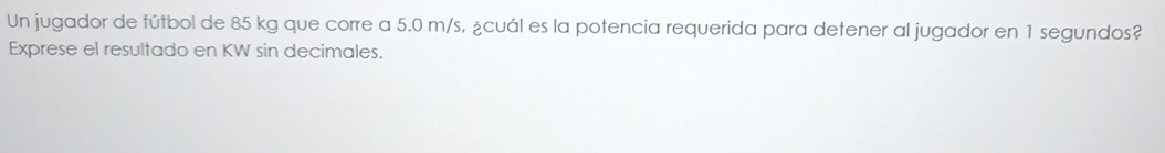 Un jugador de fútbol de 85 kg que corre a 5.0 m/s, ¿cuál es la potencia requerida para detener al jugador en 1 segundos? 
Exprese el resultado en KW sin decimales.