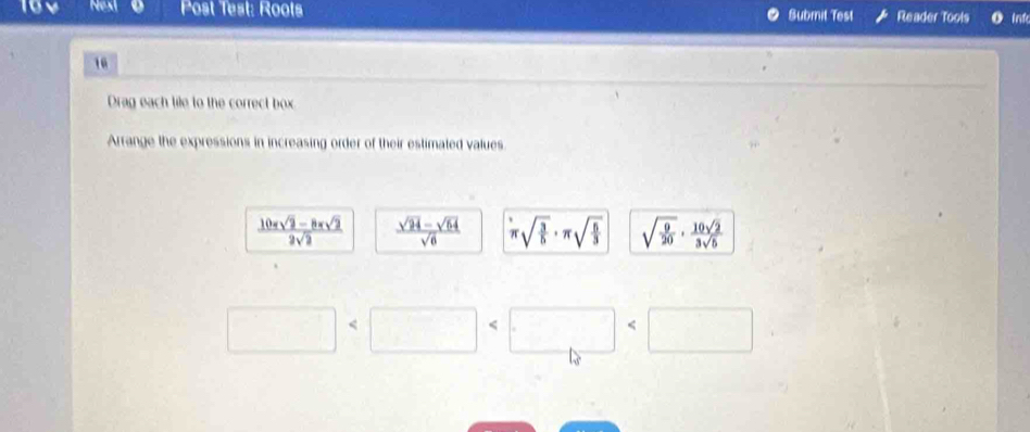 Next Post Test: Roots Submit Test Reader Tools int
10
Drag each tile to the correct box
Arrange the expressions in increasing order of their estimated values
 (10π sqrt(2)-8π sqrt(2))/2sqrt(2)   (sqrt(24)-sqrt(64))/sqrt(6)  π sqrt(frac 3)5· π sqrt(frac 5)3 sqrt(frac 9)20·  10sqrt(2)/3sqrt(5)  <
<