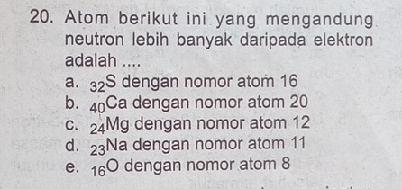 Atom berikut ini yang mengandung
neutron lebih banyak daripada elektron
adalah ....
a. _32S d∈ engan nomor atom 16
b. _40Ca dengan nomor atom 20
C. _24Mg dengan nomor atom 12
d. _23Na dengan nomor atom 11
e. 16^(bigcirc) dengan nomor atom 8