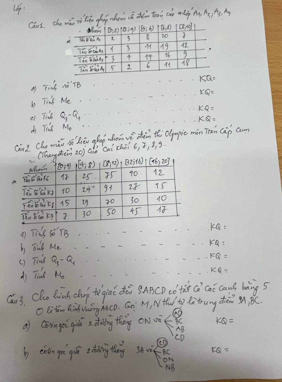 lop:
Caus. cho Rěu gheō nhom vè thén toān cào hp A_1,A_2,A_3,A_4
KQ=
() Ting Nò'TB
KQ=
b) Tins Me.
KQ=
( Ting Q_3-Q
KQ=
dj Tins M_0
Cau Che mài só Riòu glap mhom vè dèin thi`Olimpic màn Tan cap com
cin 20) Qò Cai Khoi 6, ¢, 8, g.
q) Ting so' TB KQ=
b Ting Me
KQ=
() Ting Q_3-Q_1
KQ=
dj Tius M_o
KQ=
Cai3. Cho Rins chup t giaí dèi ABCD (ó tàt Ca Cat caus bāng 5
oeition aing wung hoco. Go M, Nth' to a trung dren ?A, BC.
a) Coninge gilá a dibing thāng on vā BC
KQ=
AB
(D cD
by coan g giúi diǎing thng SAv0 BC KQ=
ON
NB