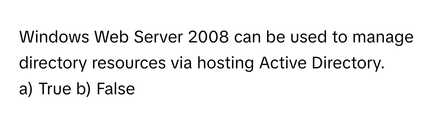 Windows Web Server 2008 can be used to manage directory resources via hosting Active Directory.

a) True b) False