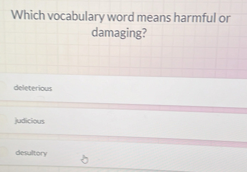 Which vocabulary word means harmful or
damaging?
deleterious
judicious
desultory