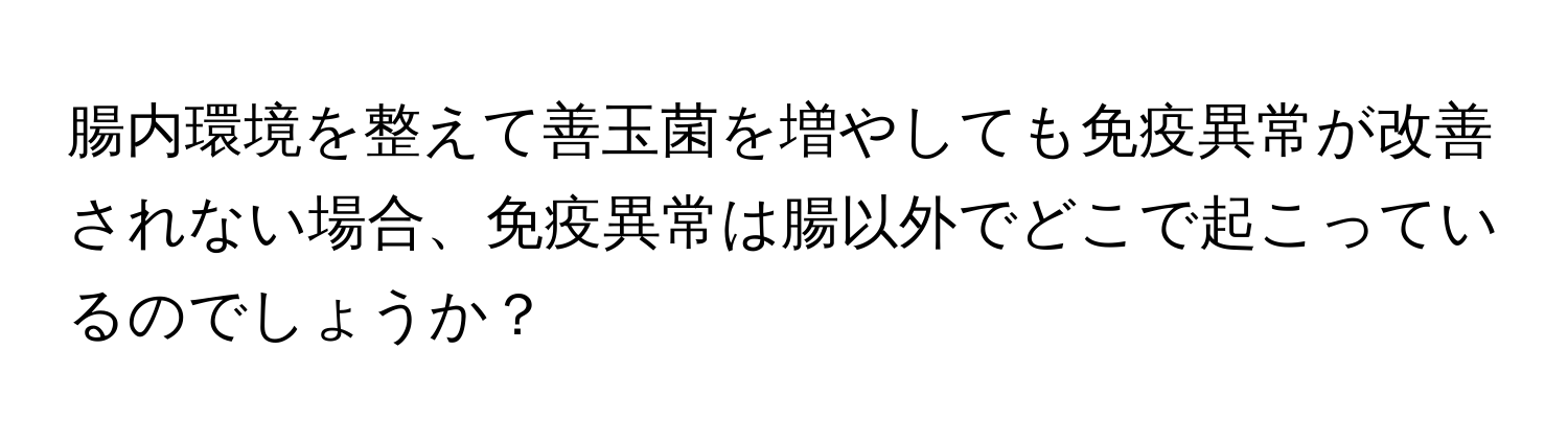 腸内環境を整えて善玉菌を増やしても免疫異常が改善されない場合、免疫異常は腸以外でどこで起こっているのでしょうか？