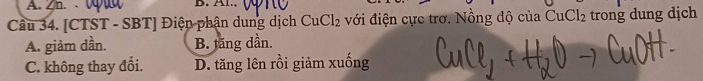 Zn. D. Al..
Câu 34. [CTST - SBT] Điện phận dung dịch CuCl_2 với điện cực trơ. Nồng độ của C uCl_2 trong dung dịch
A. giảm dần. B. tăng dần.
C. không thay đổi. D. tăng lên rồi giảm xuống