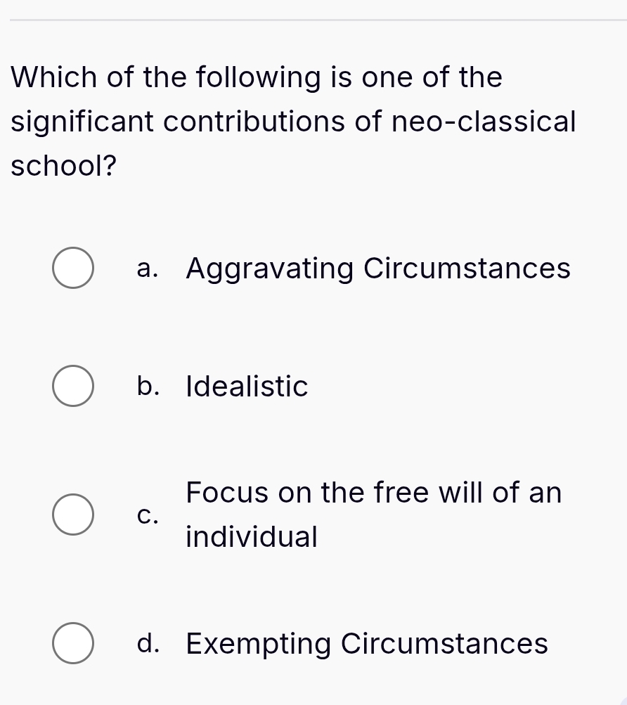 Which of the following is one of the
significant contributions of neo-classical
school?
a. Aggravating Circumstances
b. Idealistic
Focus on the free will of an
C.
individual
d. Exempting Circumstances