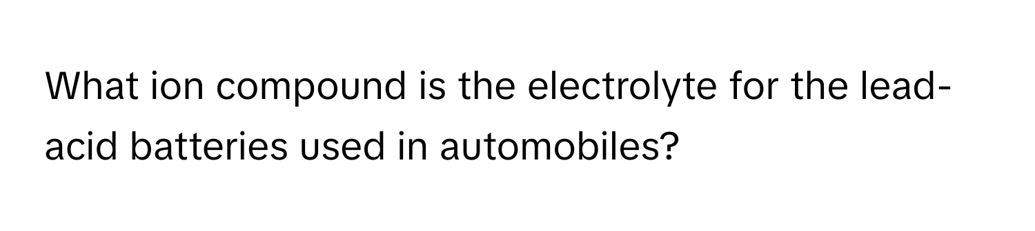 What ion compound is the electrolyte for the lead-acid batteries used in automobiles?