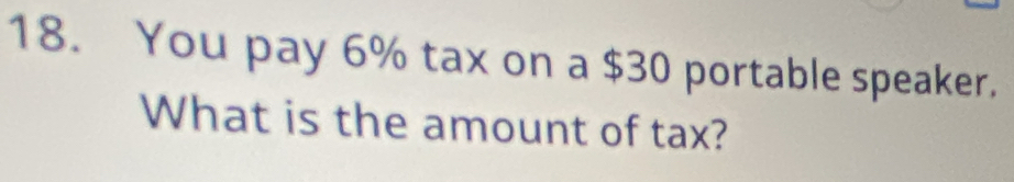 You pay 6% tax on a $30 portable speaker. 
What is the amount of tax?