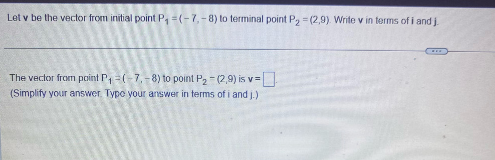 Let v be the vector from initial point P_1=(-7,-8) to terminal point P_2=(2,9). Write v in terms of i and j. 
The vector from point P_1=(-7,-8) to point P_2=(2,9) is v=□. 
(Simplify your answer. Type your answer in terms of i and j.)