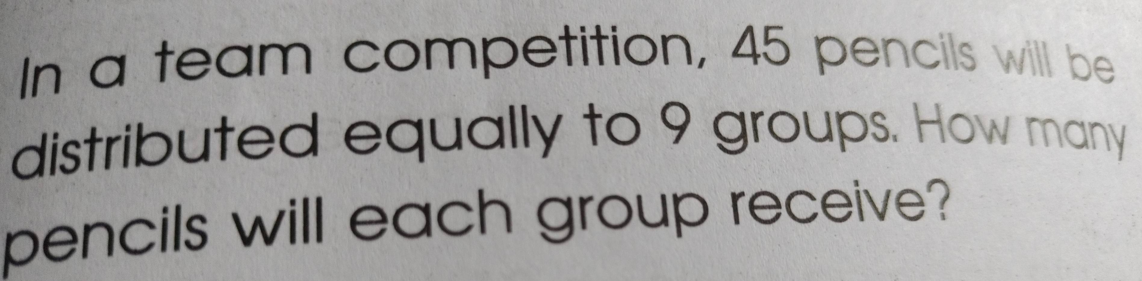 In a team competition, 45 pencils will be 
distributed equally to 9 groups. How many 
pencils will each group receive?