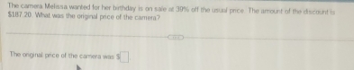 The camera Melissa wanted for her birthday is on sale at 39% off the usual price. The amount of the discount is
$187.20. What was the original price of the camera? 
The original price of the camera was s□