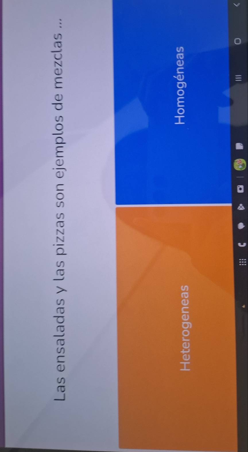 Las ensaladas y las pizzas son ejemplos de mezclas ...
Heterogeneas
Homogéneas