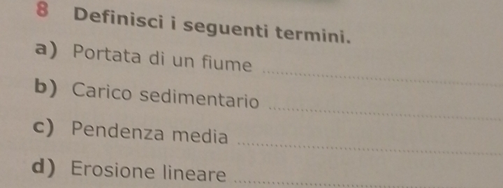 Definisci i seguenti termini. 
_ 
a) Portata di un fiume 
_ 
b) Carico sedimentario 
_ 
c) Pendenza media 
d) Erosione lineare_