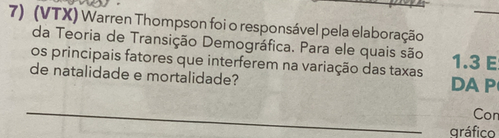 (VTX) Warren Thompson foi o responsável pela elaboração 
da Teoria de Transição Demográfica. Para ele quais são 
os principais fatores que interferem na variação das taxas 1.3 E 
de natalidade e mortalidade? DA P 
_ 
Con 
gráfico