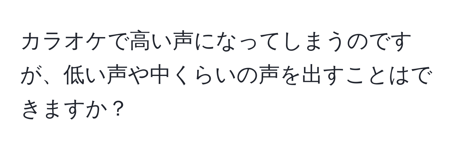 カラオケで高い声になってしまうのですが、低い声や中くらいの声を出すことはできますか？