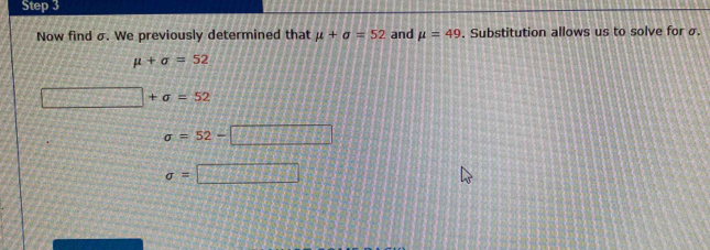 Now find σ. We previously determined that mu +sigma =52 and mu =49. Substitution allows us to solve for σ.
mu +sigma =52
□ +a=52
sigma =52-□
sigma =□