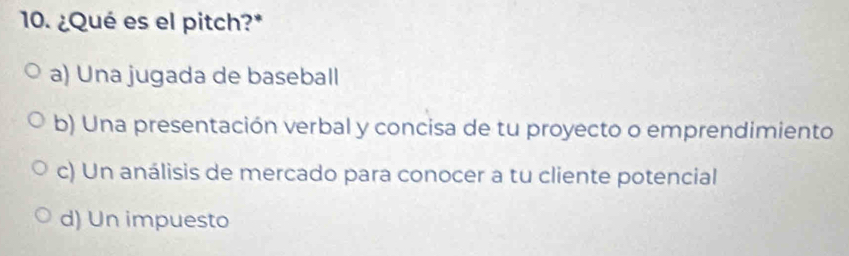 ¿Qué es el pitch?*
a) Una jugada de baseball
b) Una presentación verbal y concisa de tu proyecto o emprendimiento
c) Un análisis de mercado para conocer a tu cliente potencial
d) Un impuesto