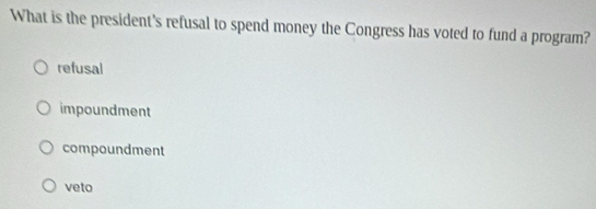 What is the president's refusal to spend money the Congress has voted to fund a program?
refusal
impoundment
compoundment
veto