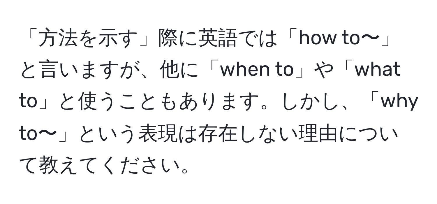 「方法を示す」際に英語では「how to〜」と言いますが、他に「when to」や「what to」と使うこともあります。しかし、「why to〜」という表現は存在しない理由について教えてください。