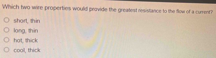 Which two wire properties would provide the greatest resistance to the flow of a current?
short, thin
long, thin
hot, thick
cool, thick