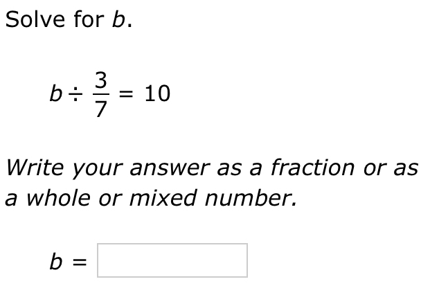 Solve for b.
b/  3/7 =10
Write your answer as a fraction or as
a whole or mixed number.
b=□