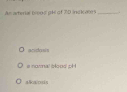 An arterial blood pH of 7.0 indicates _ .
acidosis
s normal blood pH
alkalosis