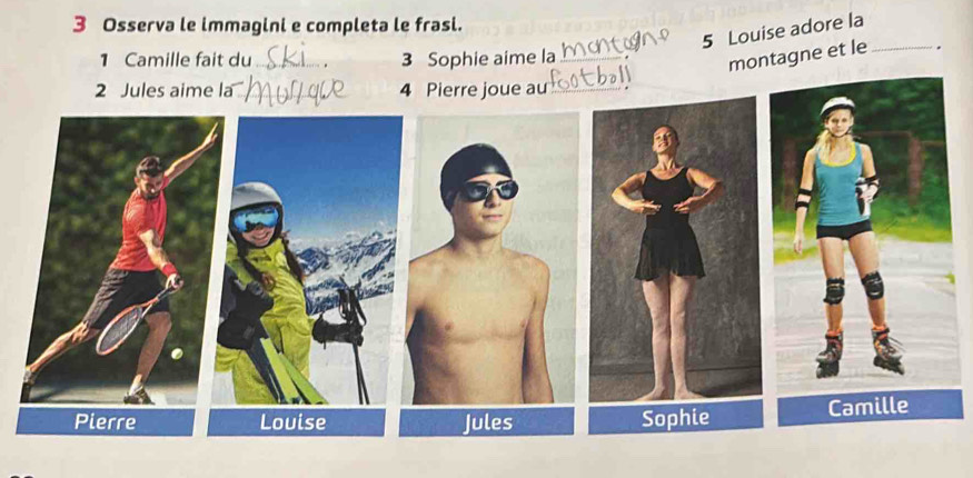 Osserva le immagini e completa le frasi. 
5 Louise adore la 
1 Camille fait du _3 Sophie aime la_ 
montagne et le _. 
2 Jules aime la _4 Pierre joue au_