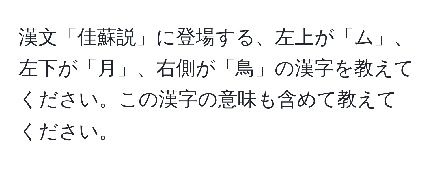 漢文「佳蘇説」に登場する、左上が「ム」、左下が「月」、右側が「鳥」の漢字を教えてください。この漢字の意味も含めて教えてください。