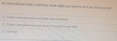 As international trade continues, what might you need to do if you lose your job?
Collect Unemployment, and hope your job returns.
Collect unemployment, and retrain for a job in a new field.
Give Up!