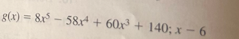 g(x)=8x^5-58x^4+60x^3+140;x-6