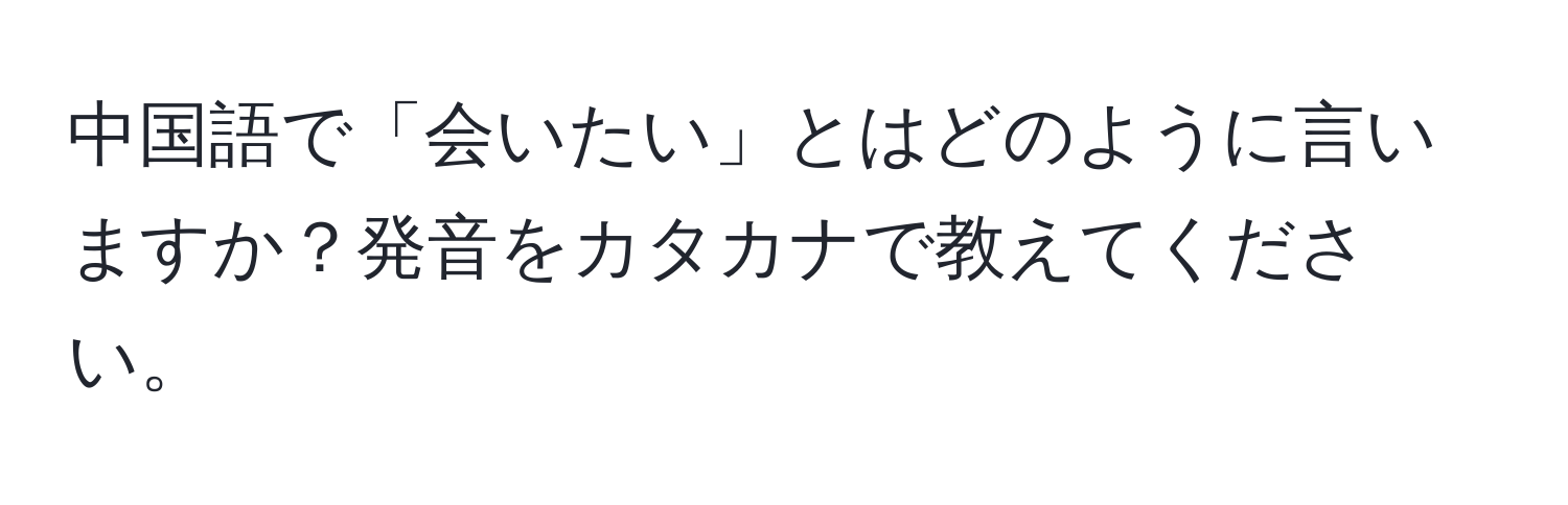 中国語で「会いたい」とはどのように言いますか？発音をカタカナで教えてください。