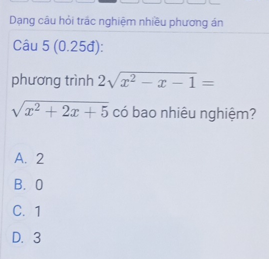 Dạng câu hỏi trác nghiệm nhiều phương án
Câu 5(0.25d) : 
phương trình 2sqrt(x^2-x-1)=
sqrt(x^2+2x+5) có bao nhiêu nghiệm?
A. 2
B. 0
C. 1
D. 3