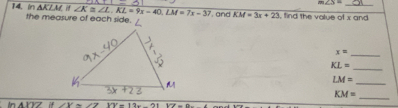 m∠ S=
14. In △ KLM if ∠ K≌ ∠ L. KL=9x-40. LM=7x-37 and KM=3x+23 , find the value of x and
x=
_
KL= _
LM= _
KM= _ 
ln △ XYZ if ∠ Y≌ ∠ Z YV=13x-21VZ=9.