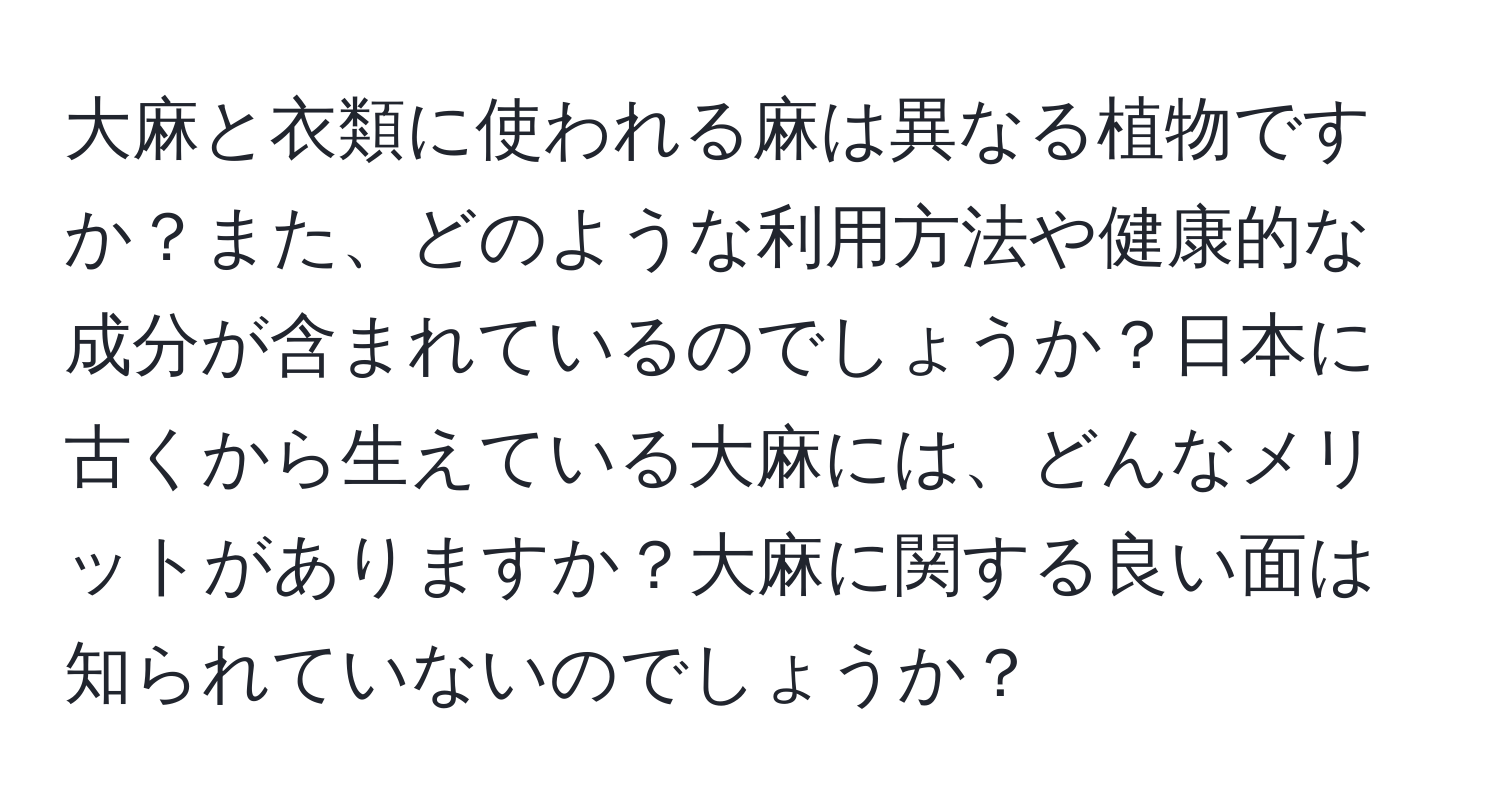 大麻と衣類に使われる麻は異なる植物ですか？また、どのような利用方法や健康的な成分が含まれているのでしょうか？日本に古くから生えている大麻には、どんなメリットがありますか？大麻に関する良い面は知られていないのでしょうか？