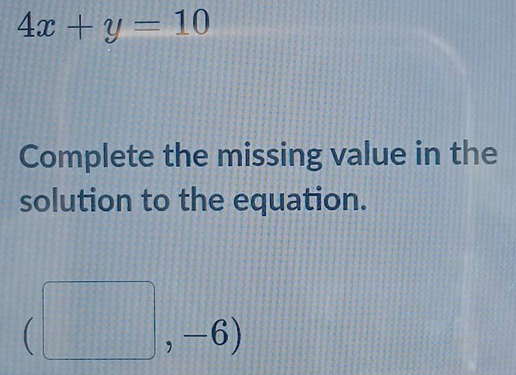 4x+y=10
Complete the missing value in the 
solution to the equation.
(□ ,-6)