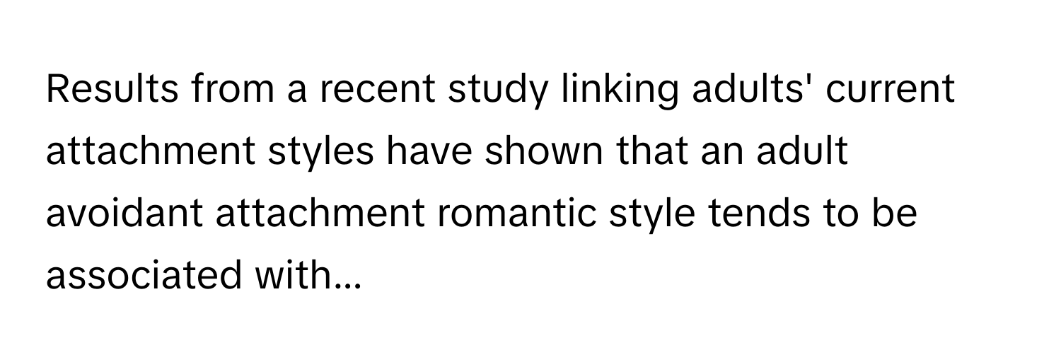 Results from a recent study linking adults' current attachment styles have shown that an adult avoidant attachment romantic style tends to be associated with...