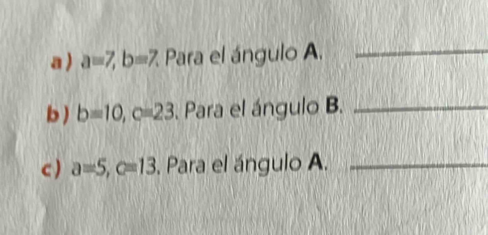 a ) a=7, b=7. Para el ángulo A._ 
b ) b=10, c=23. Para el ángulo B._ 
c ) a=5, c=13. Para el ángulo A._