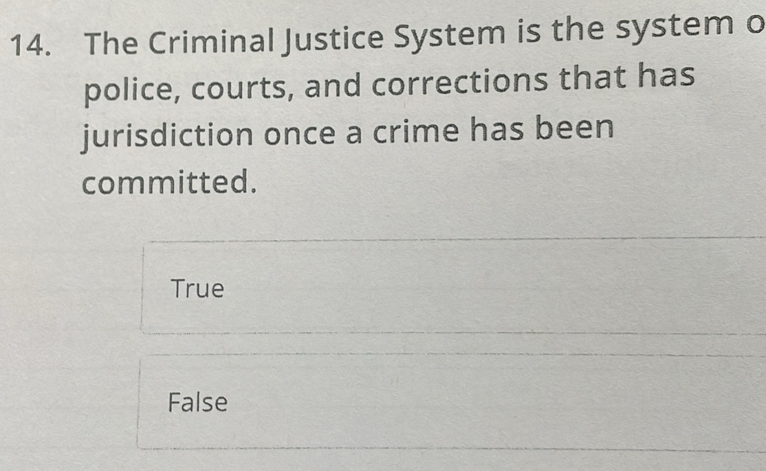 The Criminal Justice System is the system o
police, courts, and corrections that has
jurisdiction once a crime has been
committed.
True
False