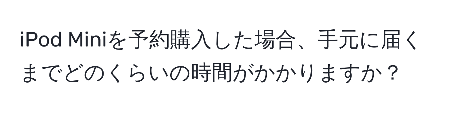 iPod Miniを予約購入した場合、手元に届くまでどのくらいの時間がかかりますか？