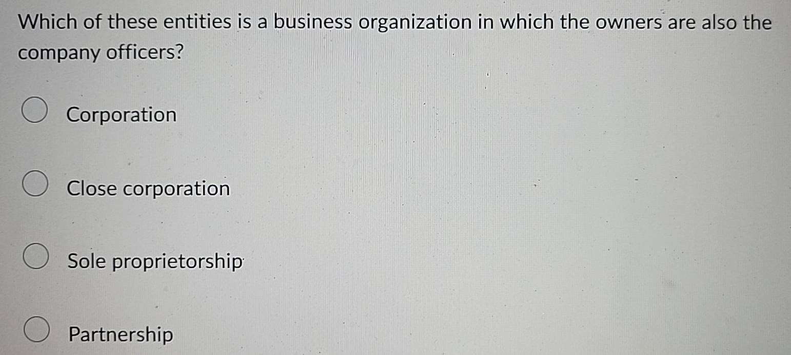 Which of these entities is a business organization in which the owners are also the
company officers?
Corporation
Close corporation
Sole proprietorship
Partnership