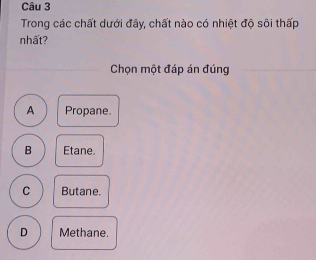 Trong các chất dưới đây, chất nào có nhiệt độ sôi thấp
nhất?
Chọn một đáp án đúng
A Propane.
B Etane.
C Butane.
D Methane.