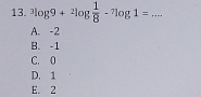 ^3log 9+^2log  1/8 -^7log 1= _
A. -2
B. -1
C. 0
D. 1
E. 2