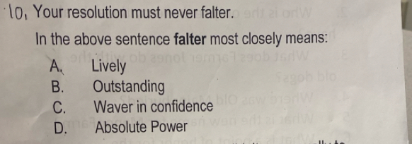 Your resolution must never falter.
In the above sentence falter most closely means:
A. Lively
B. Outstanding
C. Waver in confidence
D. Absolute Power