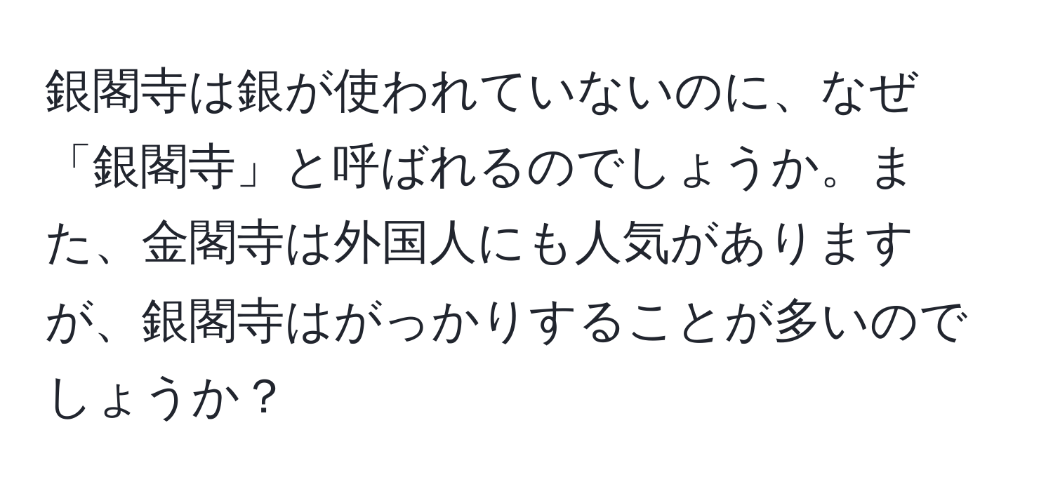 銀閣寺は銀が使われていないのに、なぜ「銀閣寺」と呼ばれるのでしょうか。また、金閣寺は外国人にも人気がありますが、銀閣寺はがっかりすることが多いのでしょうか？